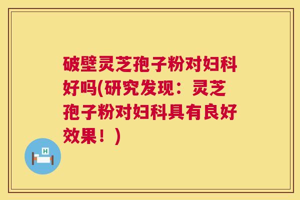 破壁灵芝孢子粉对妇科好吗(研究发现：灵芝孢子粉对妇科具有良好效果！)  第1张