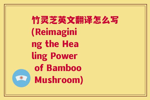 竹灵芝英文翻译怎么写(Reimagining the Healing Power of Bamboo Mushroom)  第1张