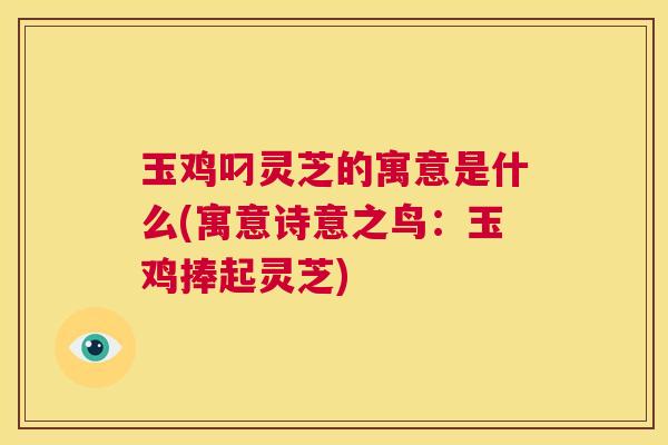 玉鸡叼灵芝的寓意是什么(寓意诗意之鸟:玉鸡捧起灵芝) 第1张 玉鸡叼灵芝的寓意是什么(寓意诗意之鸟:玉鸡捧起灵芝) 第1张