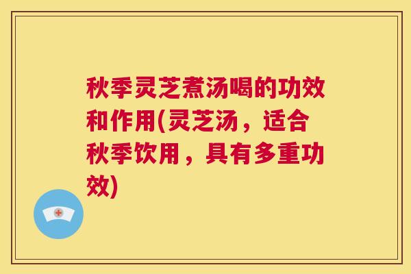 秋季灵芝煮汤喝的功效和作用(灵芝汤，适合秋季饮用，具有多重功效)  第1张