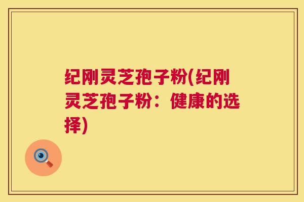 纪刚灵芝孢子粉(纪刚灵芝孢子粉：健康的选择)  第1张