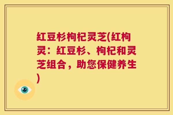 红豆杉枸杞灵芝(红枸灵：红豆杉、枸杞和灵芝组合，助您保健养生)  第1张