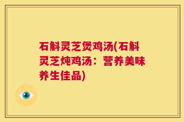 石斛灵芝煲鸡汤(石斛灵芝炖鸡汤:营养美味养生佳品) 第1张 石斛灵芝煲鸡汤(石斛灵芝炖鸡汤:营养美味养生佳品) 第1张