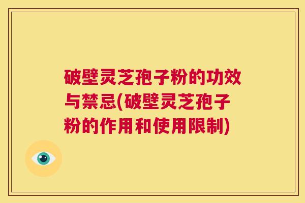 破壁灵芝孢子粉的功效与禁忌(破壁灵芝孢子粉的作用和使用限制)  第1张