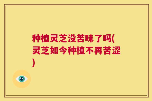 种植灵芝没苦味了吗(灵芝如今种植不再苦涩)  第1张