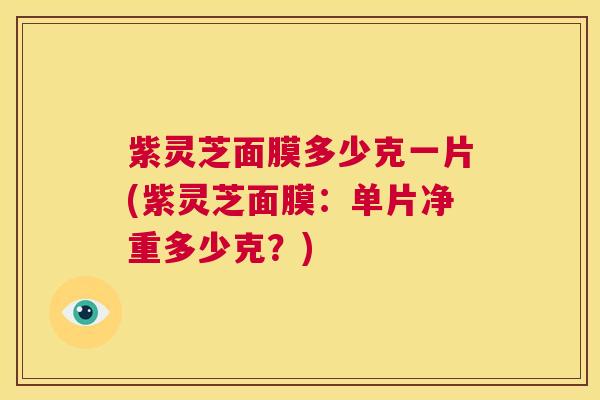 紫灵芝面膜多少克一片(紫灵芝面膜：单片净重多少克？)  第1张