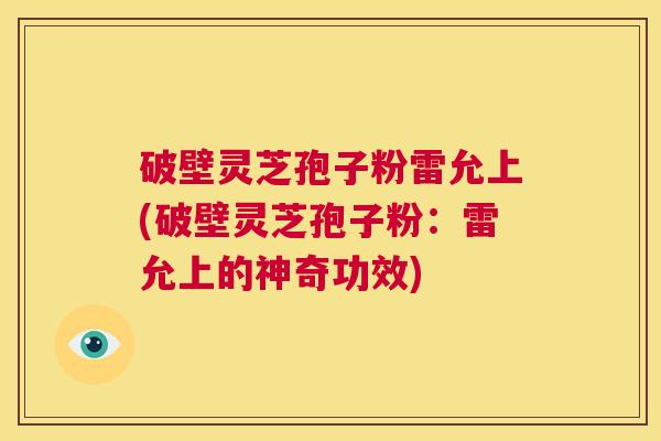 破壁灵芝孢子粉雷允上(破壁灵芝孢子粉:雷允上的神奇功效) 第1张 破壁灵芝孢子粉雷允上(破壁灵芝孢子粉:雷允上的神奇功效) 第1张