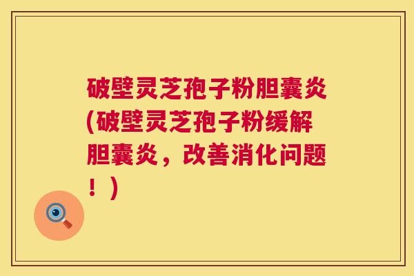 破壁灵芝孢子粉胆囊炎(破壁灵芝孢子粉缓解胆囊炎，改善消化问题！)  第1张