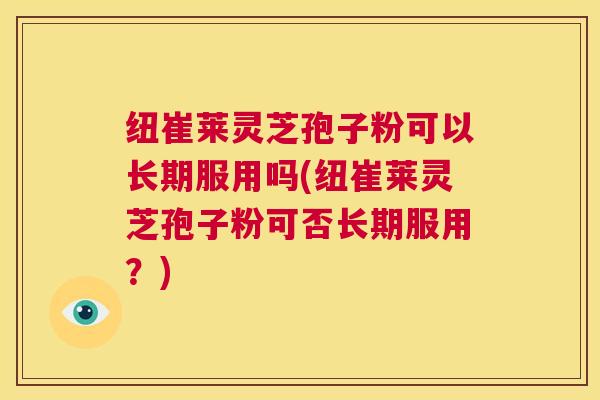 纽崔莱灵芝孢子粉可以长期服用吗(纽崔莱灵芝孢子粉可否长期服用?) 第1张 纽崔莱灵芝孢子粉可以长期服用吗(纽崔莱灵芝孢子粉可否长期服用?) 第1张