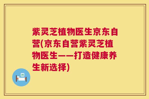 紫灵芝植物医生京东自营(京东自营紫灵芝植物医生——打造健康养生新选择)  第1张