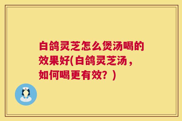 白鸽灵芝怎么煲汤喝的效果好(白鸽灵芝汤，如何喝更有效？)  第1张