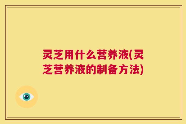 灵芝用什么营养液(灵芝营养液的制备方法)  第1张