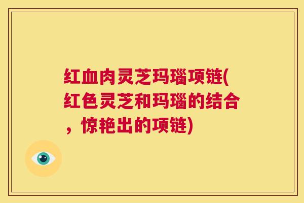 红血肉灵芝玛瑙项链(红色灵芝和玛瑙的结合，惊艳出的项链)  第1张
