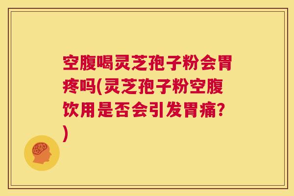 空腹喝灵芝孢子粉会胃疼吗(灵芝孢子粉空腹饮用是否会引发胃痛?) 第1张 空腹喝灵芝孢子粉会胃疼吗(灵芝孢子粉空腹饮用是否会引发胃痛?) 第1张
