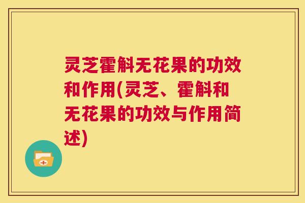 灵芝霍斛无花果的功效和作用(灵芝、霍斛和无花果的功效与作用简述)  第1张