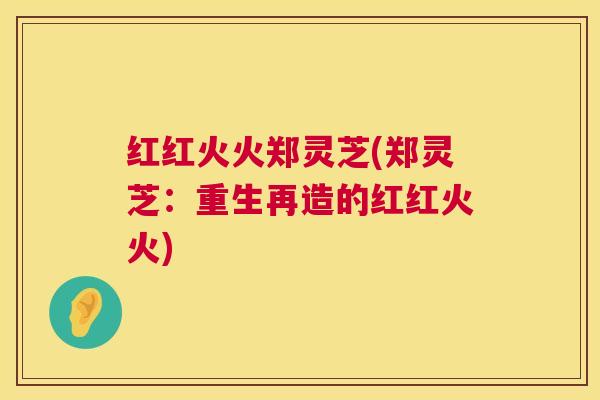 红红火火郑灵芝(郑灵芝：重生再造的红红火火)  第1张