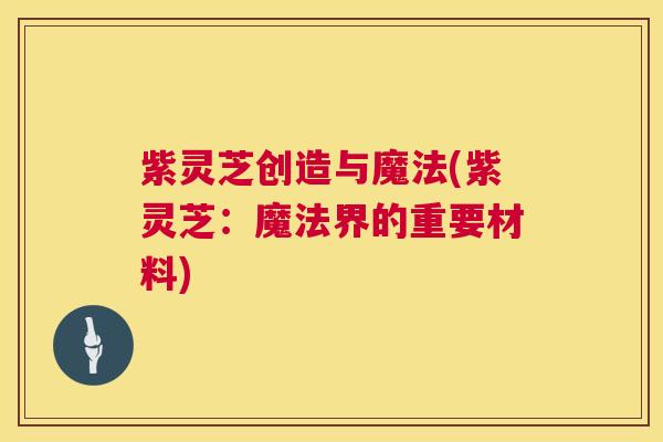 紫灵芝创造与魔法(紫灵芝:魔法界的重要材料) 第1张 紫灵芝创造与魔法(紫灵芝:魔法界的重要材料) 第1张