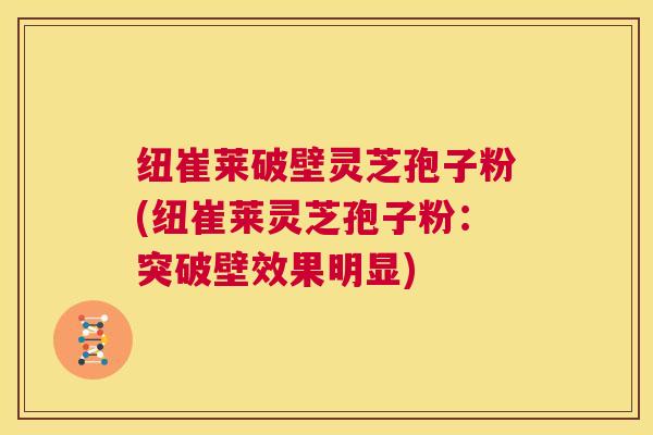 纽崔莱破壁灵芝孢子粉(纽崔莱灵芝孢子粉：突破壁效果明显)  第1张