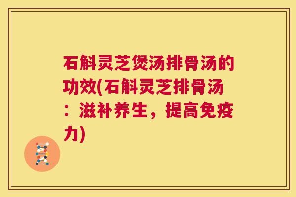 石斛灵芝煲汤排骨汤的功效(石斛灵芝排骨汤：滋补养生，提高免疫力)  第1张