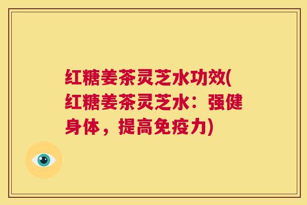 红糖姜茶灵芝水功效(红糖姜茶灵芝水：强健身体，提高免疫力)  第1张