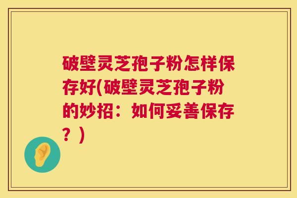 破壁灵芝孢子粉怎样保存好(破壁灵芝孢子粉的妙招:如何妥善保存?) 第1张 破壁灵芝孢子粉怎样保存好(破壁灵芝孢子粉的妙招:如何妥善保存?) 第1张