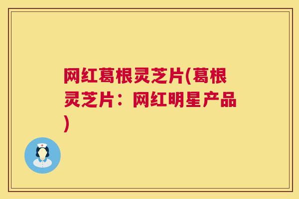 网红葛根灵芝片(葛根灵芝片：网红明星产品)  第1张