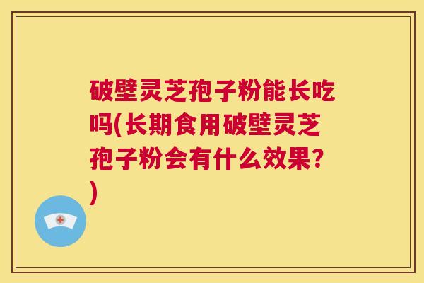 破壁灵芝孢子粉能长吃吗(长期食用破壁灵芝孢子粉会有什么效果？)  第1张