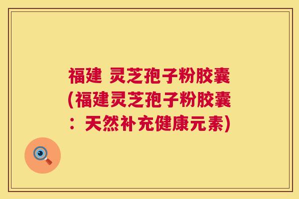福建 灵芝孢子粉胶囊(福建灵芝孢子粉胶囊：天然补充健康元素)  第1张