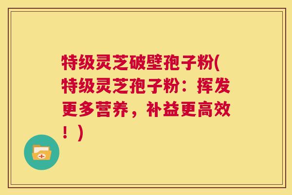 特级灵芝破壁孢子粉(特级灵芝孢子粉:挥发更多营养,补益更高效!) 第1张 特级灵芝破壁孢子粉(特级灵芝孢子粉:挥发更多营养,补益更高效!) 第1张