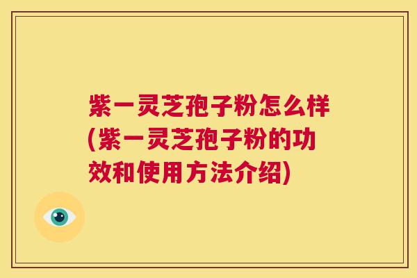 紫一灵芝孢子粉怎么样(紫一灵芝孢子粉的功效和使用方法介绍)  第1张
