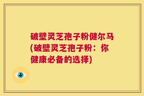 破壁灵芝孢子粉健尔马(破壁灵芝孢子粉：你健康必备的选择)  第1张