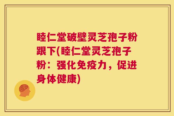 睦仁堂破壁灵芝孢子粉跟下(睦仁堂灵芝孢子粉：强化免疫力，促进身体健康)  第1张