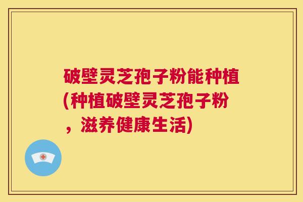 破壁灵芝孢子粉能种植(种植破壁灵芝孢子粉,滋养健康生活) 第1张 破壁灵芝孢子粉能种植(种植破壁灵芝孢子粉,滋养健康生活) 第1张