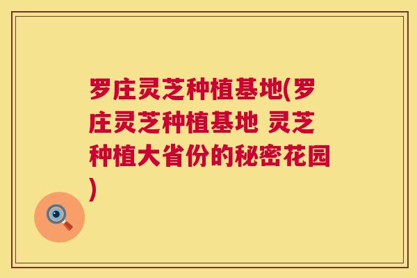 罗庄灵芝种植基地(罗庄灵芝种植基地 灵芝种植大省份的秘密花园)  第1张