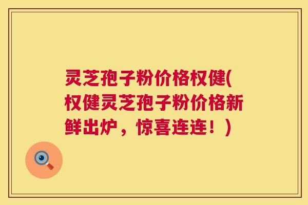 灵芝孢子粉价格权健(权健灵芝孢子粉价格新鲜出炉，惊喜连连！)  第1张