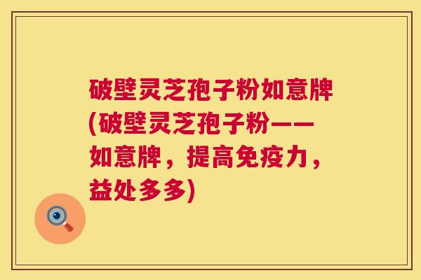 破壁灵芝孢子粉如意牌(破壁灵芝孢子粉——如意牌，提高免疫力，益处多多)  第1张