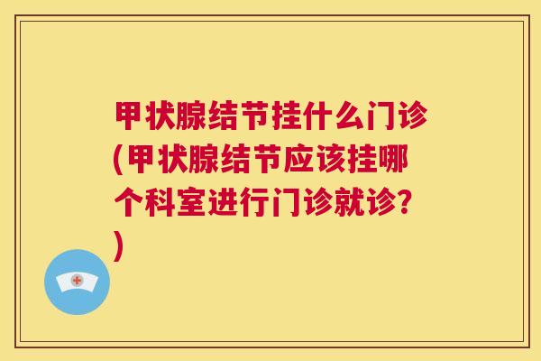甲状腺结节挂什么门诊(甲状腺结节应该挂哪个科室进行门诊就诊?) 第1张 甲状腺结节挂什么门诊(甲状腺结节应该挂哪个科室进行门诊就诊?) 第1张