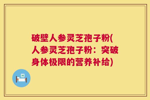 破壁人参灵芝孢子粉(人参灵芝孢子粉:突破身体极限的营养补给) 第1张 破壁人参灵芝孢子粉(人参灵芝孢子粉:突破身体极限的营养补给) 第1张
