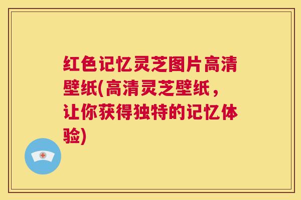 红色记忆灵芝图片高清壁纸(高清灵芝壁纸，让你获得独特的记忆体验)  第1张