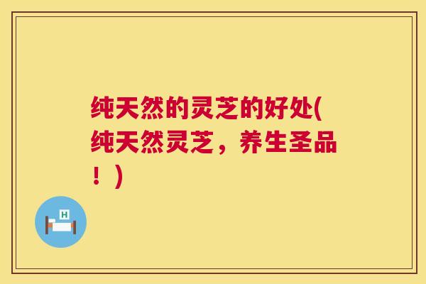 纯天然的灵芝的好处(纯天然灵芝，养生圣品！)  第1张