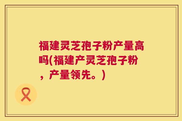 福建灵芝孢子粉产量高吗(福建产灵芝孢子粉,产量领先。) 第1张 福建灵芝孢子粉产量高吗(福建产灵芝孢子粉,产量领先。) 第1张