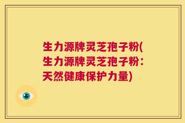 生力源牌灵芝孢子粉(生力源牌灵芝孢子粉:天然健康保护力量) 第1张 生力源牌灵芝孢子粉(生力源牌灵芝孢子粉:天然健康保护力量) 第1张