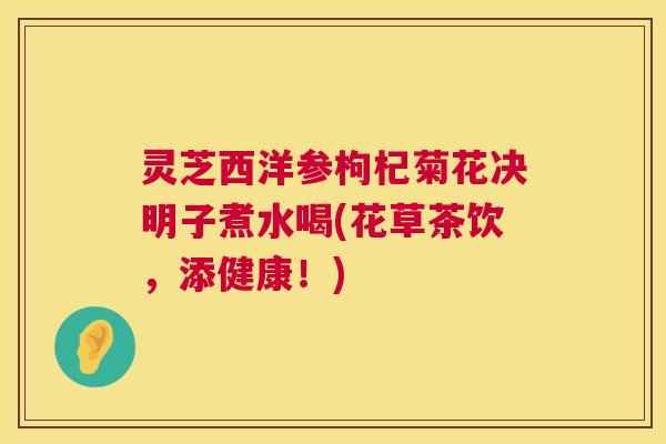 灵芝西洋参枸杞菊花决明子煮水喝(花草茶饮,添健康!) 第1张 灵芝西洋参枸杞菊花决明子煮水喝(花草茶饮,添健康!) 第1张