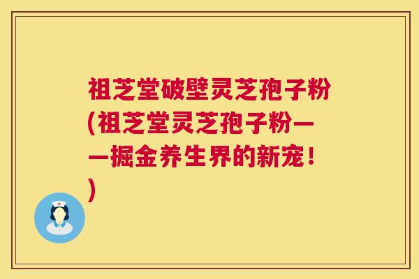 祖芝堂破壁灵芝孢子粉(祖芝堂灵芝孢子粉——掘金养生界的新宠！)  第1张