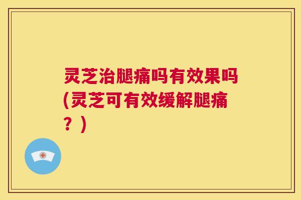 灵芝治腿痛吗有效果吗(灵芝可有效缓解腿痛？)  第1张