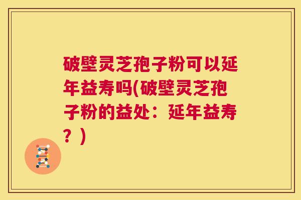 破壁灵芝孢子粉可以延年益寿吗(破壁灵芝孢子粉的益处：延年益寿？)  第1张