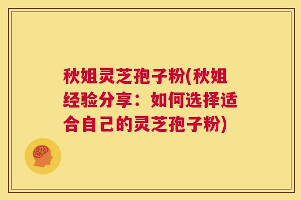 秋姐灵芝孢子粉(秋姐经验分享:如何选择适合自己的灵芝孢子粉) 第1张 秋姐灵芝孢子粉(秋姐经验分享:如何选择适合自己的灵芝孢子粉) 第1张