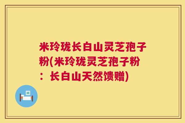 米玲珑长白山灵芝孢子粉(米玲珑灵芝孢子粉：长白山天然馈赠)  第1张