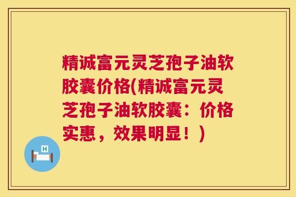 精诚富元灵芝孢子油软胶囊价格(精诚富元灵芝孢子油软胶囊:价格实惠,效果明显!) 第1张 精诚富元灵芝孢子油软胶囊价格(精诚富元灵芝孢子油软胶囊:价格实惠,效果明显!) 第1张