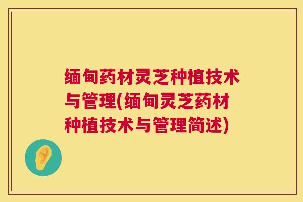 缅甸药材灵芝种植技术与管理(缅甸灵芝药材种植技术与管理简述)  第1张